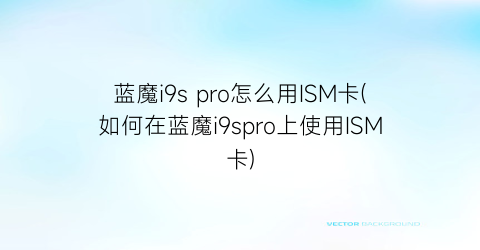 蓝魔i9spro怎么用ISM卡(如何在蓝魔i9spro上使用ISM卡)